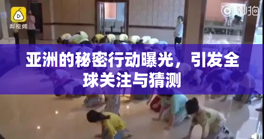 亚洲的秘密行动曝光，引发全球关注与猜测