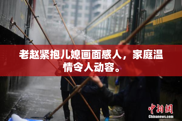 老赵紧抱儿媳画面感人，家庭温情令人动容。