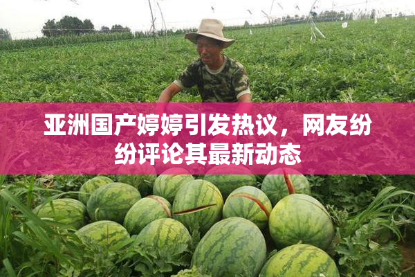 亚洲国产婷婷引发热议，网友纷纷评论其最新动态