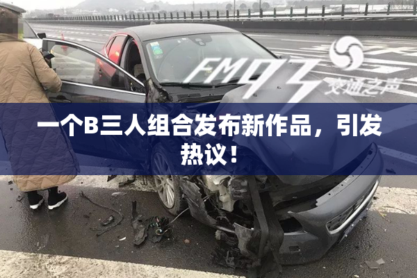 一个B三人组合发布新作品，引发热议！