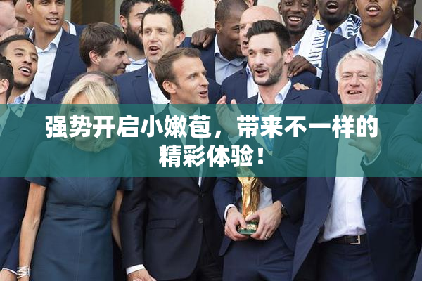 强势开启小嫩苞，带来不一样的精彩体验！