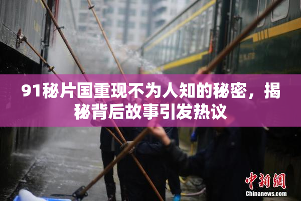 91秘片国重现不为人知的秘密，揭秘背后故事引发热议