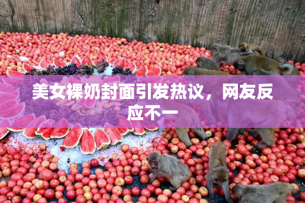 美女裸奶封面引发热议，网友反应不一