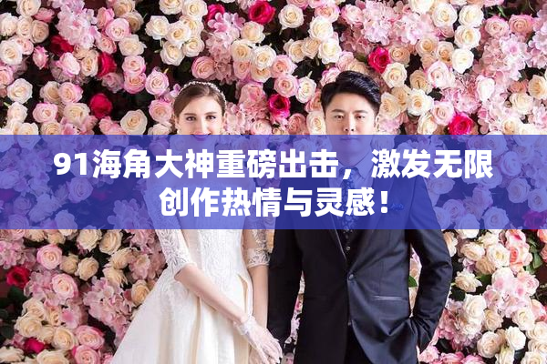 91海角大神重磅出击，激发无限创作热情与灵感！
