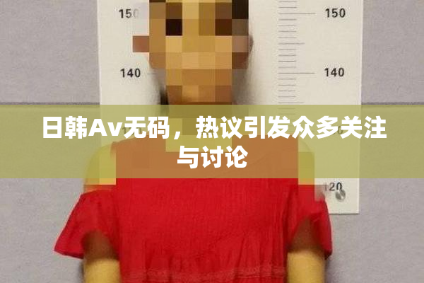 日韩Av无码，热议引发众多关注与讨论