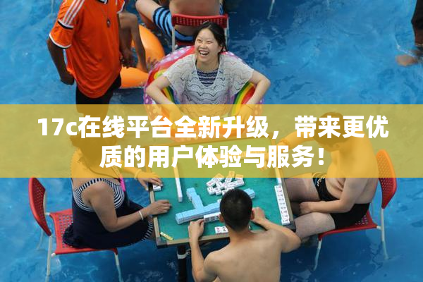 17c在线平台全新升级，带来更优质的用户体验与服务！