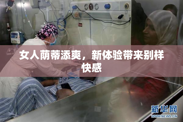 女人荫蒂添爽，新体验带来别样快感