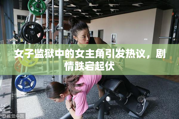 女子监狱中的女主角引发热议，剧情跌宕起伏