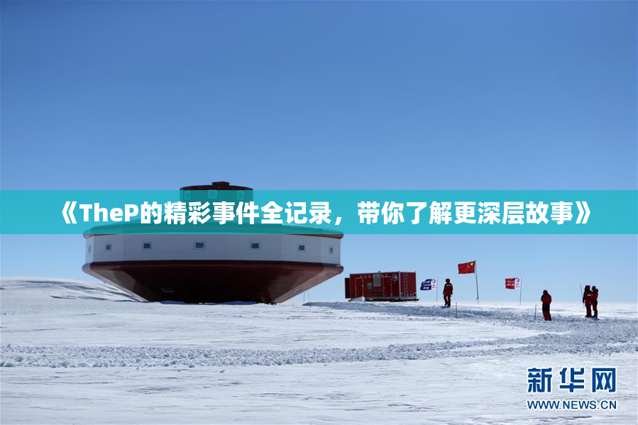 《TheP的精彩事件全记录，带你了解更深层故事》