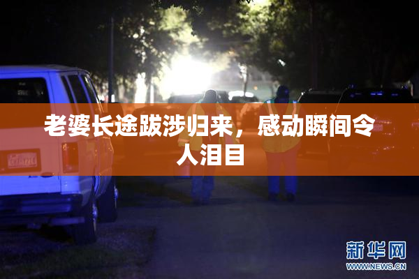 老婆长途跋涉归来，感动瞬间令人泪目