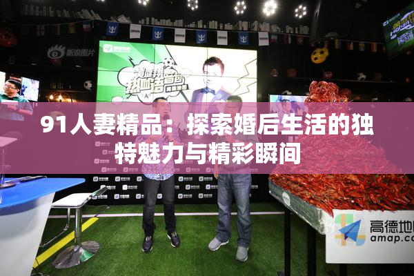 91人妻精品：探索婚后生活的独特魅力与精彩瞬间