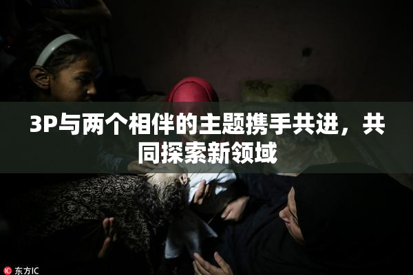 3P与两个相伴的主题携手共进，共同探索新领域