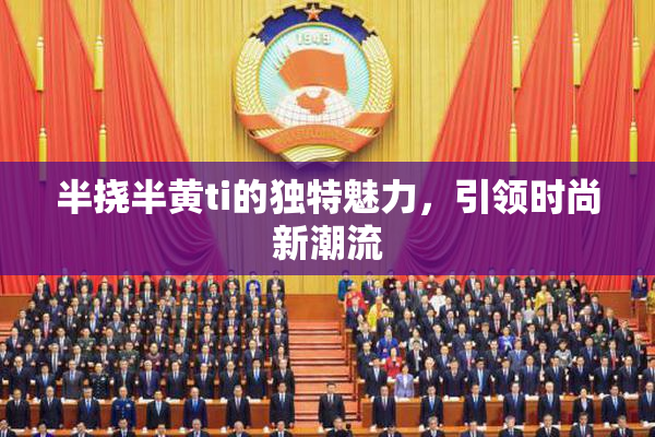 半挠半黄ti的独特魅力，引领时尚新潮流