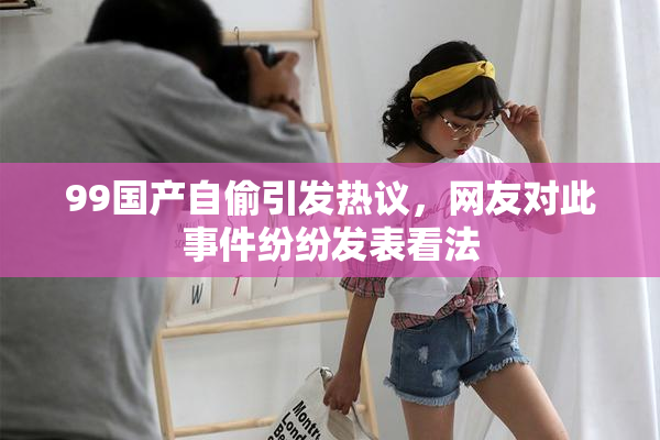 99国产自偷引发热议，网友对此事件纷纷发表看法