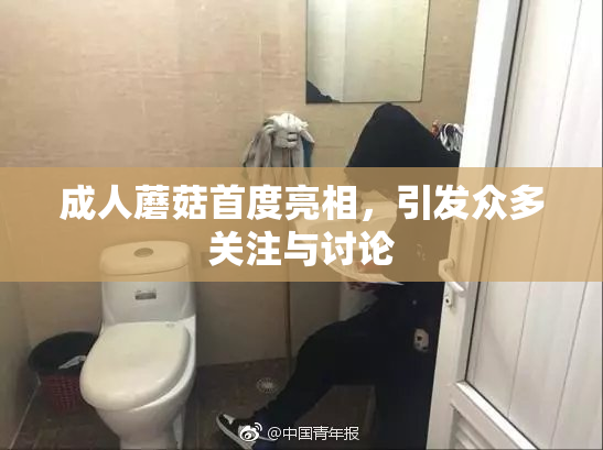 成人蘑菇首度亮相，引发众多关注与讨论