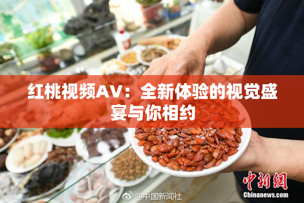 红桃视频AV：全新体验的视觉盛宴与你相约