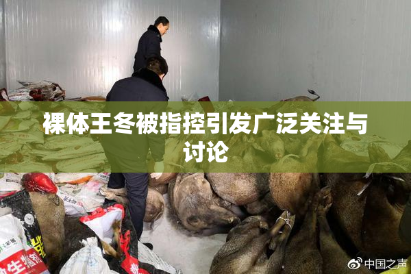 裸体王冬被指控引发广泛关注与讨论