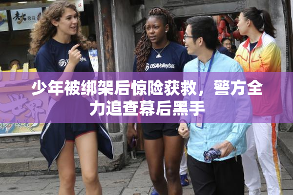 少年被绑架后惊险获救，警方全力追查幕后黑手