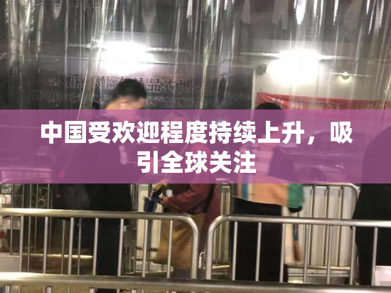 中国受欢迎程度持续上升，吸引全球关注