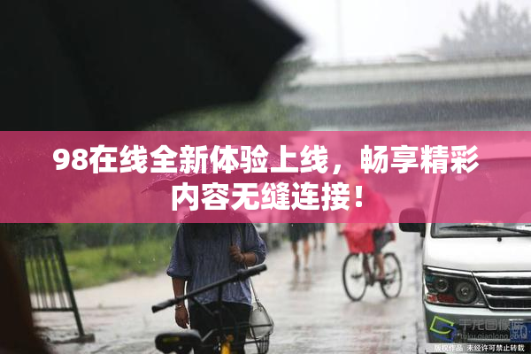 98在线全新体验上线，畅享精彩内容无缝连接！