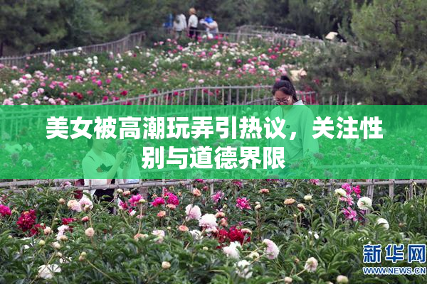 美女被高潮玩弄引热议，关注性别与道德界限