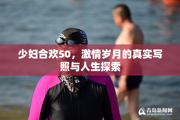 少妇合欢50，激情岁月的真实写照与人生探索