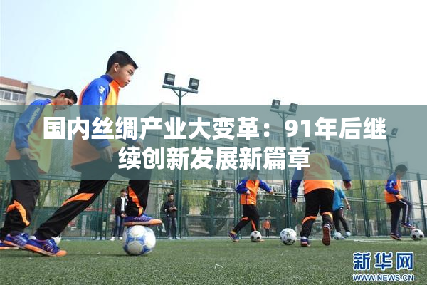 国内丝绸产业大变革：91年后继续创新发展新篇章