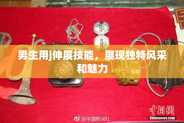 男生用j伸展技能，展现独特风采和魅力