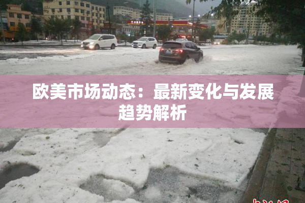 欧美市场动态：最新变化与发展趋势解析