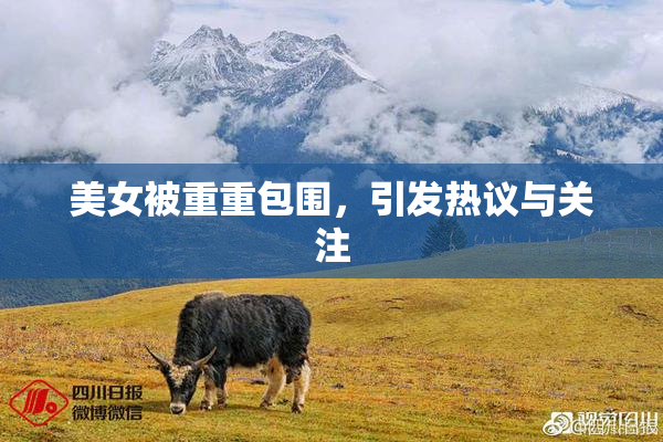 美女被重重包围，引发热议与关注