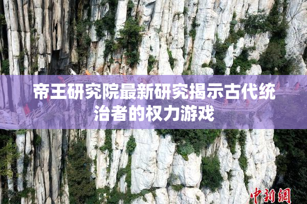 帝王研究院最新研究揭示古代统治者的权力游戏