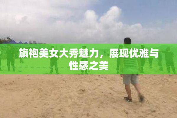 旗袍美女大秀魅力，展现优雅与性感之美