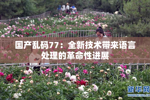 国产乱码77：全新技术带来语言处理的革命性进展