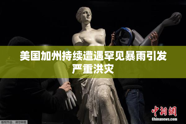 美国加州持续遭遇罕见暴雨引发严重洪灾