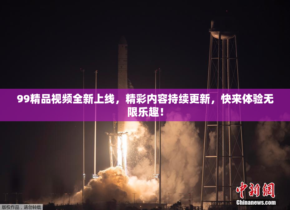 99精品视频全新上线，精彩内容持续更新，快来体验无限乐趣！