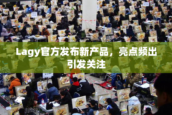 Lagy官方发布新产品，亮点频出引发关注