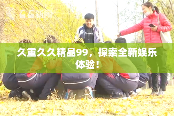 久重久久精品99，探索全新娱乐体验！