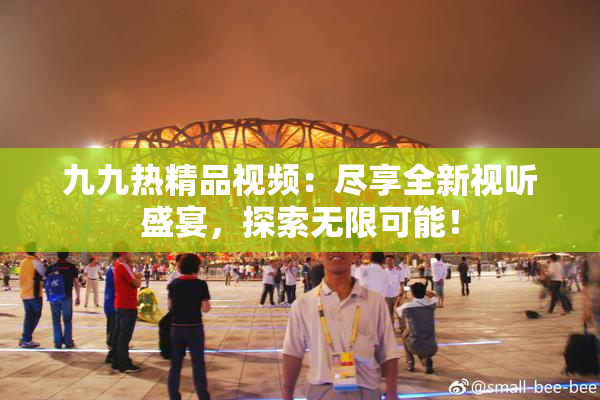 九九热精品视频：尽享全新视听盛宴，探索无限可能！