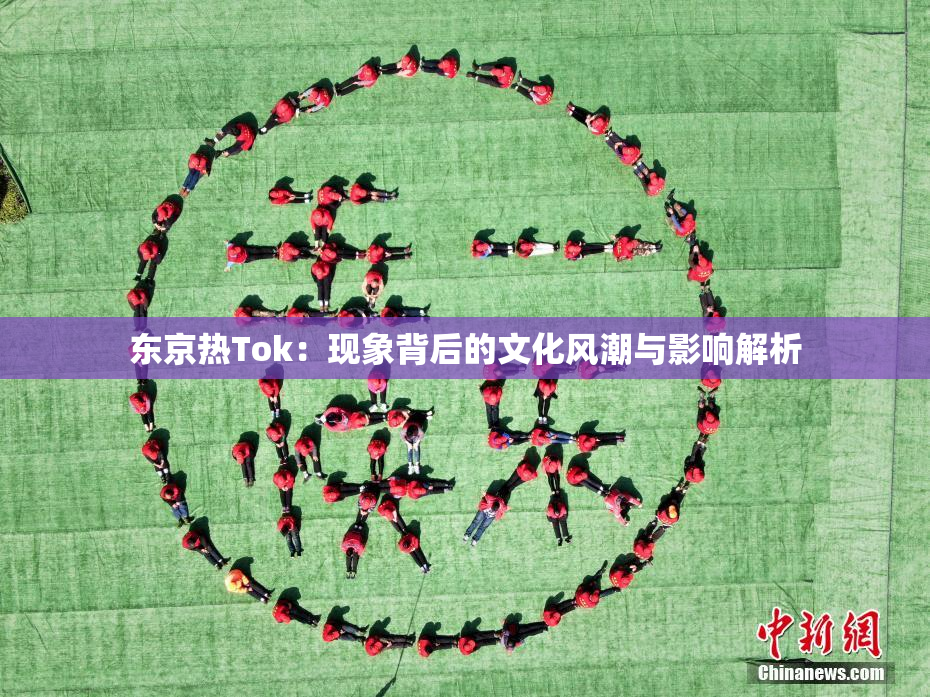 东京热Tok：现象背后的文化风潮与影响解析