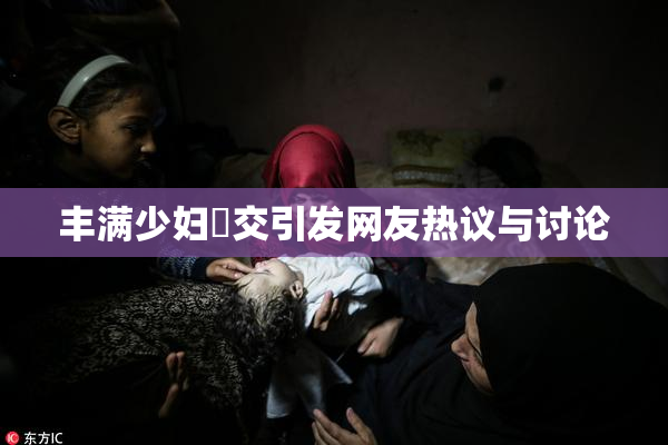 丰满少妇恔交引发网友热议与讨论