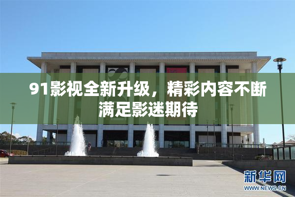 91影视全新升级，精彩内容不断满足影迷期待