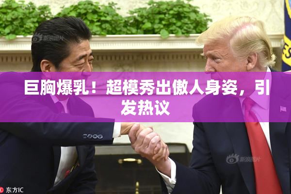 巨胸爆乳！超模秀出傲人身姿，引发热议