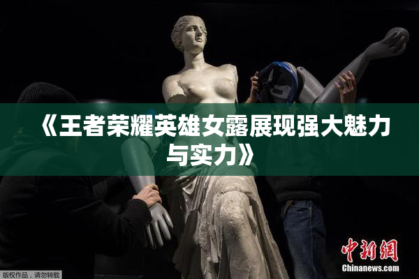 《王者荣耀英雄女露展现强大魅力与实力》