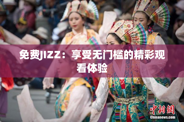 免费JIZZ：享受无门槛的精彩观看体验