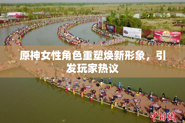 原神女性角色重塑焕新形象，引发玩家热议