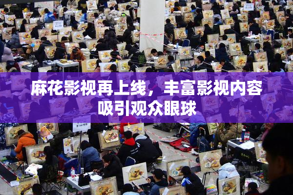 麻花影视再上线，丰富影视内容吸引观众眼球