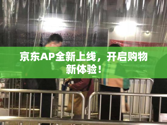 京东AP全新上线，开启购物新体验！