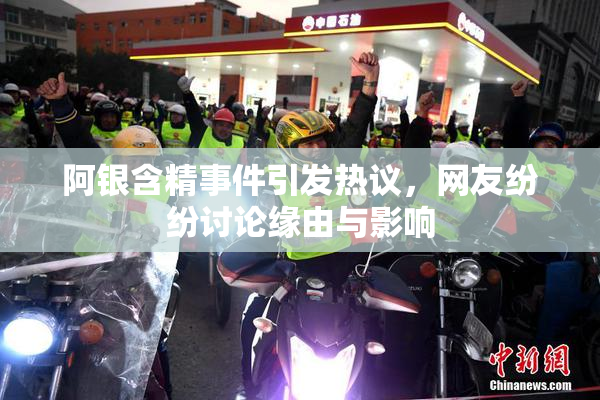 阿银含精事件引发热议，网友纷纷讨论缘由与影响