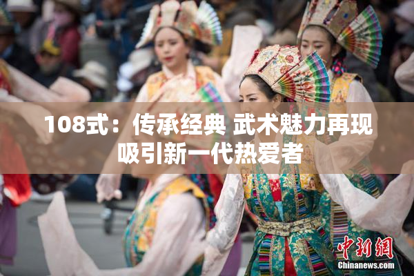 108式：传承经典 武术魅力再现 吸引新一代热爱者