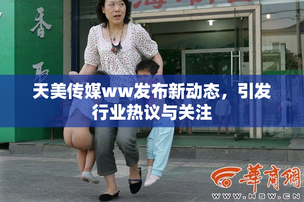 天美传媒ww发布新动态，引发行业热议与关注